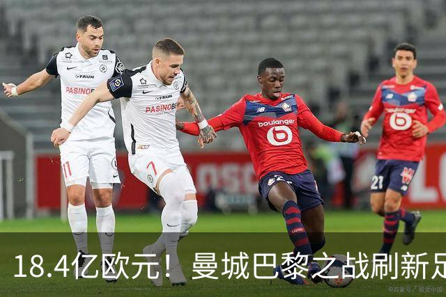 18.4亿欧元！曼城巴黎之战刷新足坛历史首发身价纪录